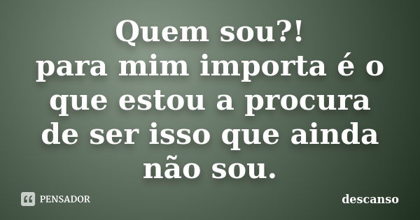 Quem sou?! para mim importa é o que estou a procura de ser isso que ainda não sou.... Frase de descanso.