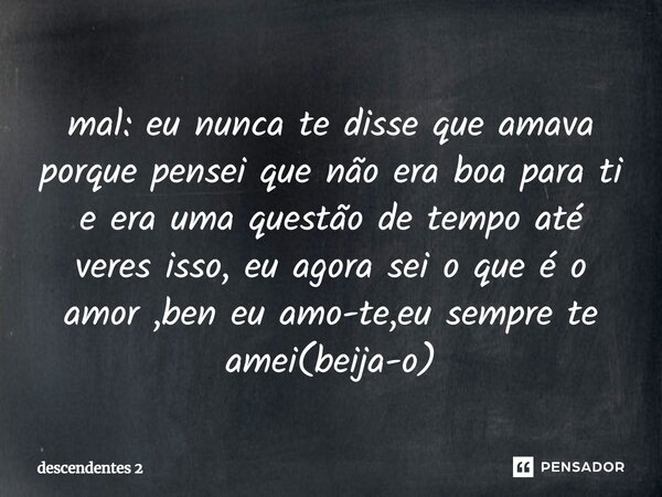 ⁠mal: eu nunca te disse que amava porque pensei que não era boa para ti e era uma questão de tempo até veres isso, eu agora sei o que é o amor ,ben eu amo-te,eu... Frase de descendentes 2.