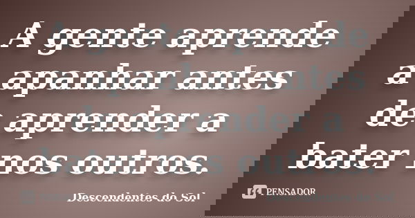 A gente aprende a apanhar antes de aprender a bater nos outros.... Frase de Descendentes do Sol.