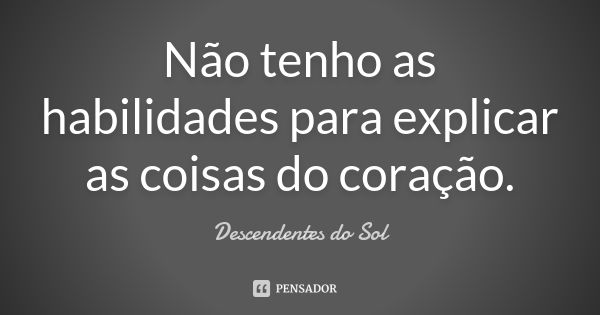 Não tenho as habilidades para explicar as coisas do coração.... Frase de Descendentes do Sol.