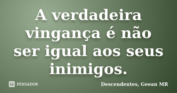 A verdadeira vingança é não ser igual aos seus inimigos.... Frase de Descendentes, Geean MR.