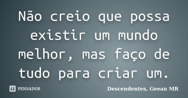 Não creio que possa existir um mundo melhor, mas faço de tudo para criar um.... Frase de Descendentes, Geean MR.