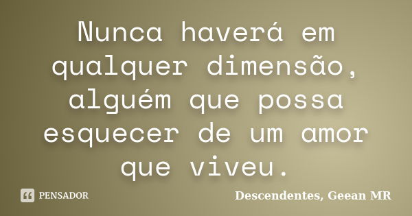 Nunca haverá em qualquer dimensão, alguém que possa esquecer de um amor que viveu.... Frase de Descendentes, Geean MR.