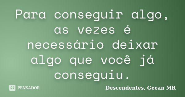 Para conseguir algo, as vezes é necessário deixar algo que você já conseguiu.... Frase de Descendentes, Geean MR.