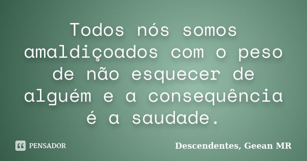 Todos nós somos amaldiçoados com o peso de não esquecer de alguém e a consequência é a saudade.... Frase de Descendentes, Geean MR.