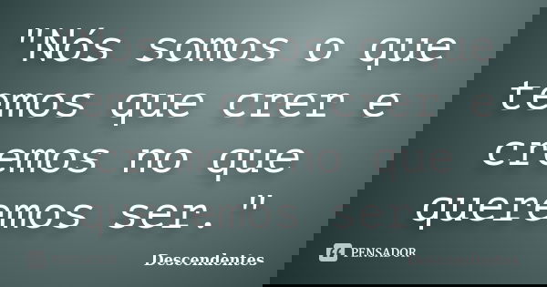 "Nós somos o que temos que crer e cremos no que queremos ser."... Frase de Descendentes.
