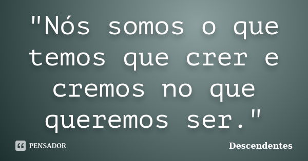 "Nós somos o que temos que crer e cremos no que queremos ser."... Frase de Descendentes.