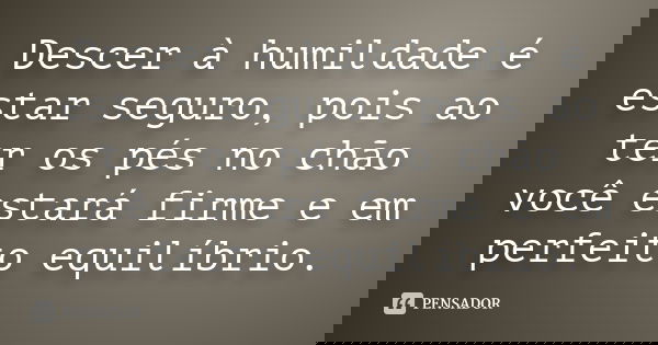 Descer à humildade é estar seguro, pois ao ter os pés no chão você estará firme e em perfeito equilíbrio.