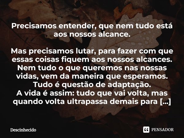 ⁠Precisamos entender, que nem tudo está aos nossos alcance. Mas precisamos lutar, para fazer com que essas coisas fiquem aos nossos alcances. Nem tudo o que que... Frase de Descinhecido.