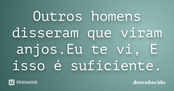 Outros homens disseram que viram anjos.Eu te vi, E isso é suficiente.... Frase de Descnhecido.