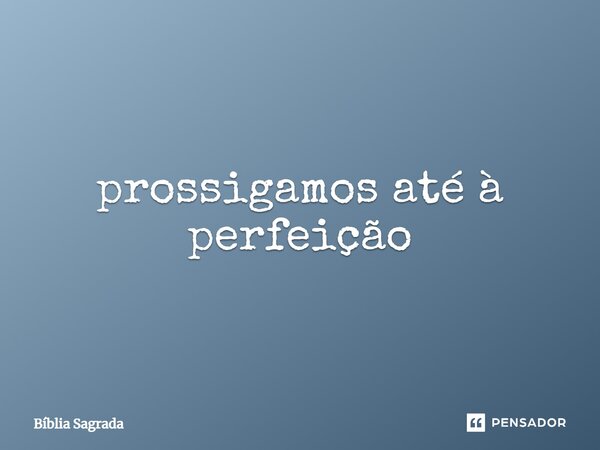 prossigamos até à perfeição... Frase de Bíblia Sagrada.