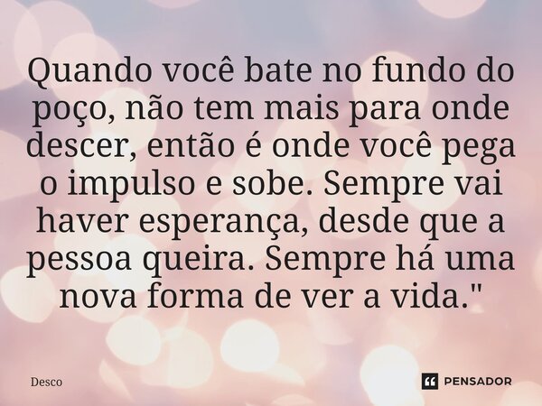 ⁠Quando você bate no fundo do poço, não tem mais para onde descer, então é onde você pega o impulso e sobe. Sempre vai haver esperança, desde que a pessoa queir... Frase de desco.
