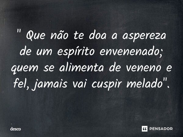 ⁠" Que não te doa a aspereza de um espírito envenenado; quem se alimenta de veneno e fel, jamais vai cuspir melado".... Frase de desco.