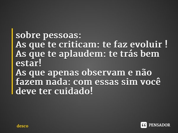 ⁠sobre pessoas: As que te criticam: te faz evoluir ! As que te aplaudem: te trás bem estar! As que apenas observam e não fazem nada: com essas sim você deve ter... Frase de desco.