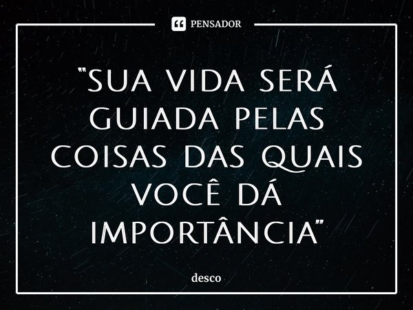 ⁠“sua vida será guiada pelas coisas das quais você dá importância”... Frase de desco.