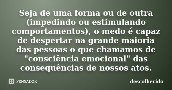 Seja de uma forma ou de outra (impedindo ou estimulando comportamentos), o medo é capaz de despertar na grande maioria das pessoas o que chamamos de "consc... Frase de descolhecido.