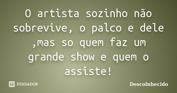 O artista sozinho não sobrevive, o palco e dele ,mas so quem faz um grande show e quem o assiste!... Frase de Descolnhecido.