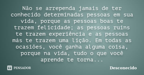 Não se arrependa jamais de ter conhecido determinadas pessoas em sua vida, porque as pessoas boas te trazem felicidade; as pessoas ruins te trazem experiência e... Frase de desconecido.