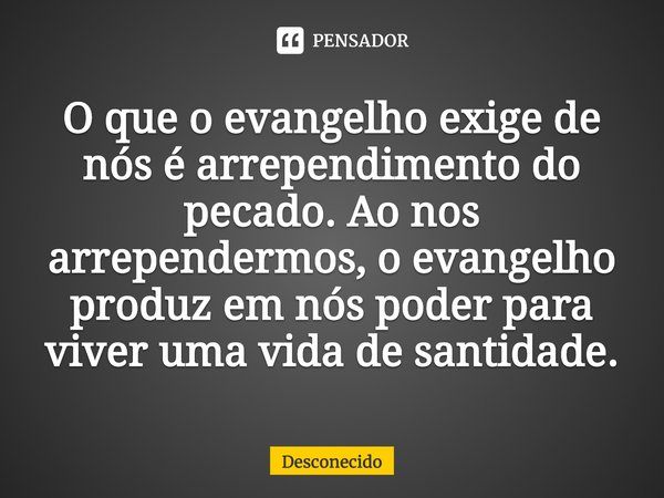 ⁠O que o evangelho exige de nós é arrependimento do pecado. Ao nos arrependermos, o evangelho produz em nós poder para viver uma vida de santidade.... Frase de Desconecido.