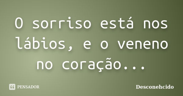 O sorriso está nos lábios, e o veneno no coração...... Frase de desconehcido.