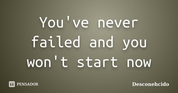 You've never failed and you won't start now... Frase de desconehcido.