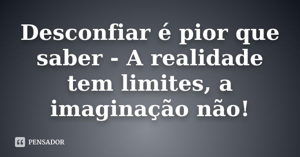 Desconfiar é pior que saber - A realidade tem limites, a imaginação não!