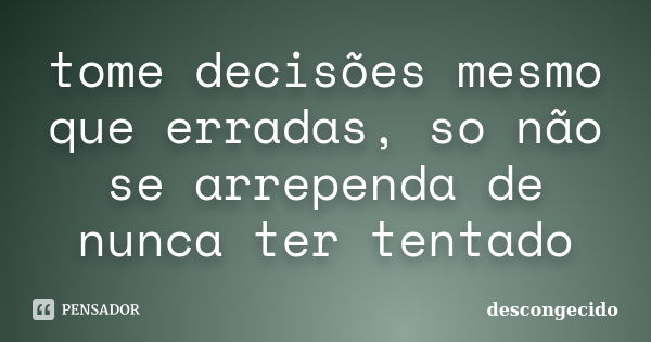 tome decisões mesmo que erradas, so não se arrependa de nunca ter tentado... Frase de descongecido.