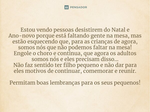 Estou vendo pessoas desistirem do Natal e Ano-novo porque está faltando gente na mesa, mas estão esquecendo que, para as crianças de agora, somos nós que não po