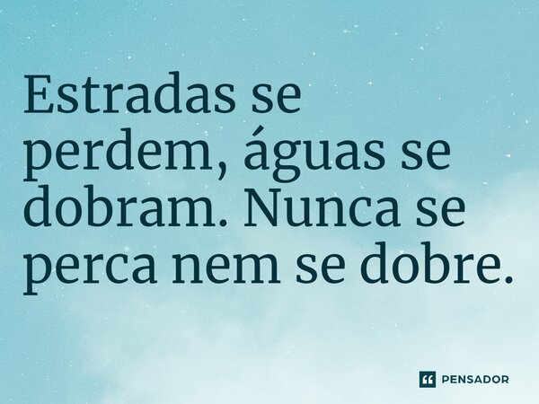 ⁠Estradas se perdem, águas se dobram. Nunca se perca nem se dobre.
