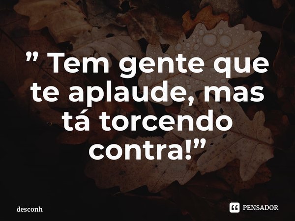 Tem gente que te aplaude, mas tá torcendo contra!