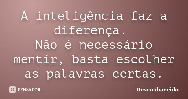 A inteligência faz a diferença. Não é necessário mentir, basta escolher as palavras certas.... Frase de Desconhaecido.