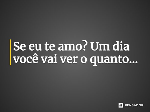 ⁠Se eu te amo? Um dia você vai ver o quanto...