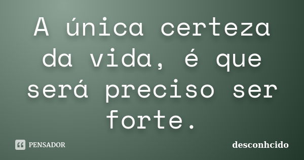 A única certeza da vida, é que será preciso ser forte.... Frase de Desconhcido.