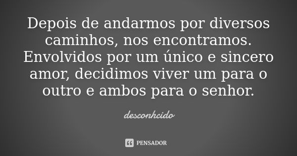 Depois de andarmos por diversos caminhos, nos encontramos. Envolvidos por um único e sincero amor, decidimos viver um para o outro e ambos para o senhor.... Frase de Desconhcido.