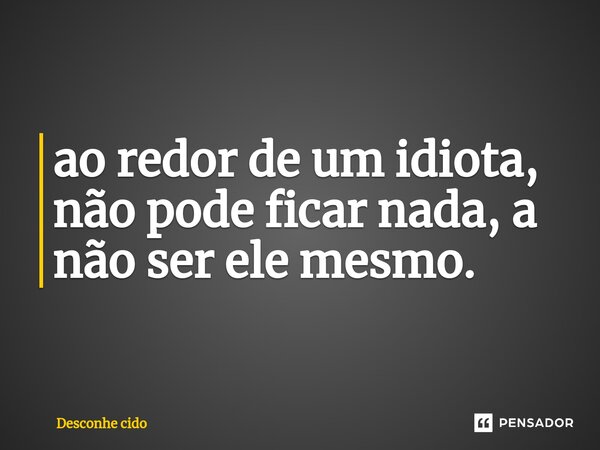 ⁠ao redor de um idiota, não pode ficar nada, a não ser ele mesmo.... Frase de Desconhe cido.
