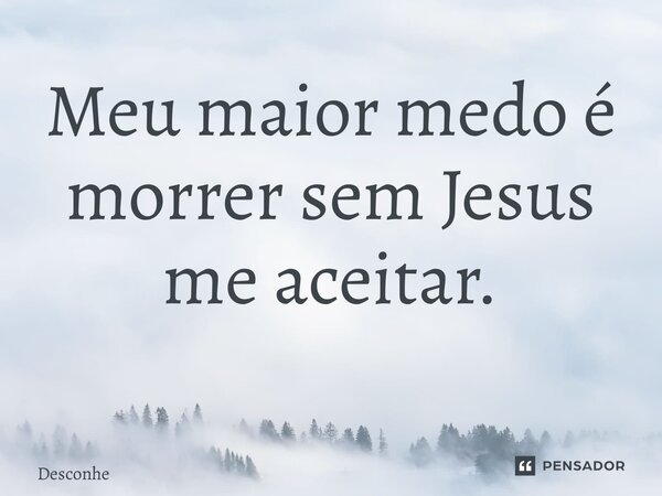 Meu maior medo é morrer sem Jesus me aceitar. ⁠... Frase de desconhe.