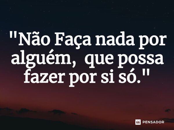 "⁠Não Faça nada por alguém, que possa fazer por si só."... Frase de desconheçi.