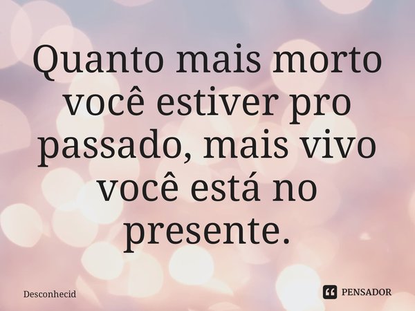 ⁠Quanto mais morto você estiver pro passado, mais vivo você está no presente.