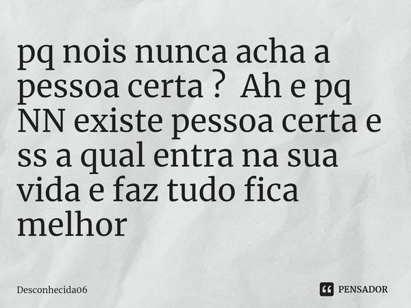 pq nois nunca acha a pessoa certa ? Ah e pq NN existe pessoa certa e ss a qual entra na sua vida e faz tudo fica melhor... Frase de Desconhecida06.