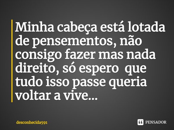 Minha cabeça está lotada de pensementos, não consigo fazer mas nada direito, só espero que tudo isso passe queria voltar a vive...⁠... Frase de desconhecida591.