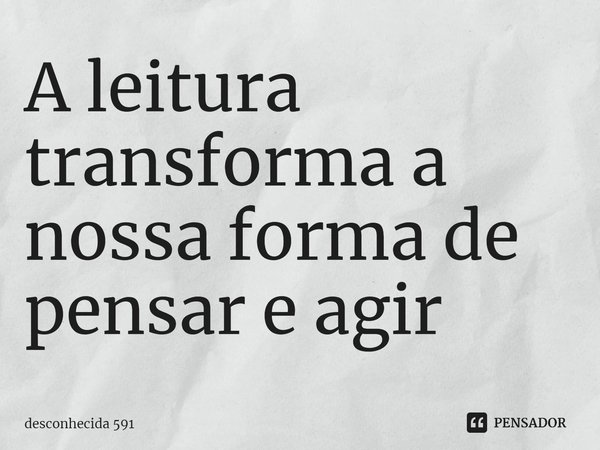 ⁠A leitura transforma a nossa forma de pensar e agir... Frase de desconhecida 591.