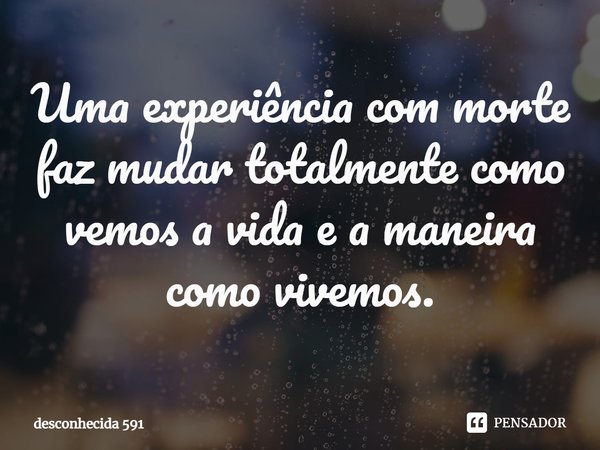 ⁠Uma experiência com morte faz mudar totalmente como vemos a vida e a maneira como vivemos.... Frase de desconhecida 591.