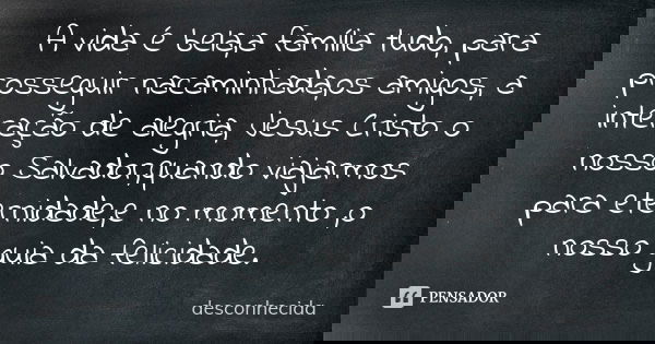 A vida é bela,a família tudo, para prosseguir nacaminhada,os amigos, a interação de alegria, Jesus Cristo o nosso Salvador,quando viajarmos para eternidade,e no... Frase de Desconhecida.