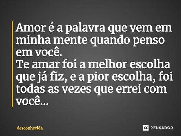 Amor é a palavra que vem em minha mente quando penso em você⁠. Te amar foi a melhor escolha que já fiz, e a pior escolha, foi todas as vezes que errei com você.... Frase de desconhecida.