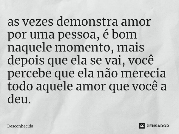 ⁠as vezes demonstra amor por uma pessoa, é bom naquele momento, mais depois que ela se vai, você percebe que ela não merecia todo aquele amor que você a deu.... Frase de desconhecida.