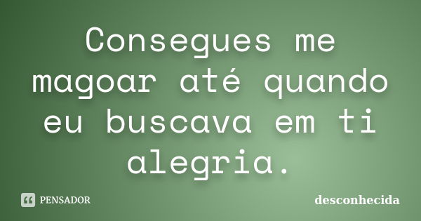 Consegues me magoar até quando eu buscava em ti alegria.... Frase de Desconhecida.