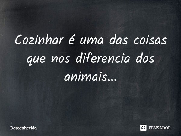 ⁠Cozinhar é uma das coisas que nos diferencia dos animais...... Frase de desconhecida.
