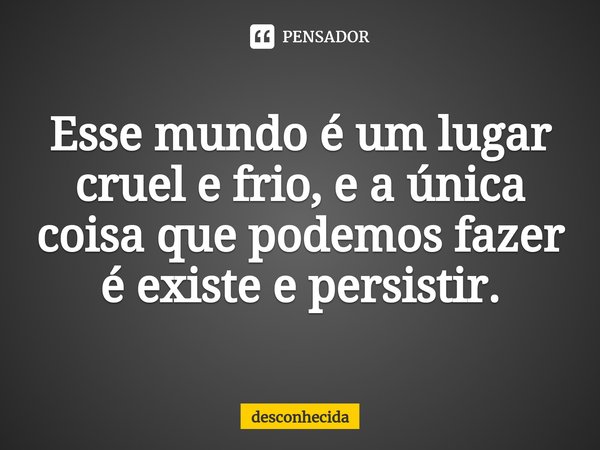⁠Esse mundo é um lugar cruel e frio, e a única coisa que podemos fazer é existe e persistir.... Frase de desconhecida.