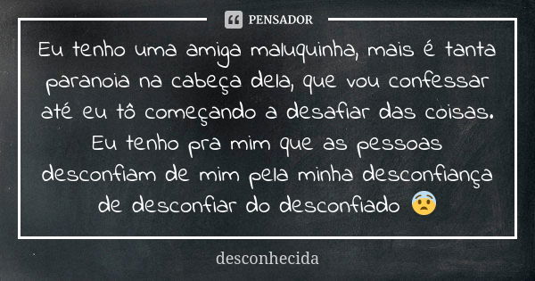 Eu tenho uma amiga maluquinha, mais é tanta paranoia na cabeça dela, que vou confessar até eu tô começando a desafiar das coisas. Eu tenho pra mim que as pessoa... Frase de Desconhecida.