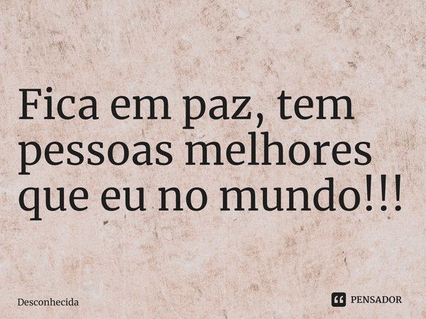 ⁠Fica em paz, tem pessoas melhores que eu no mundo!!!... Frase de desconhecida.